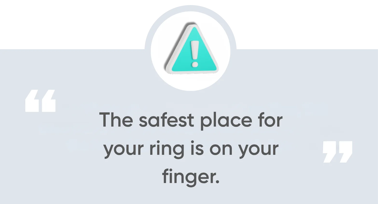 The safest place for your ring is on your finger