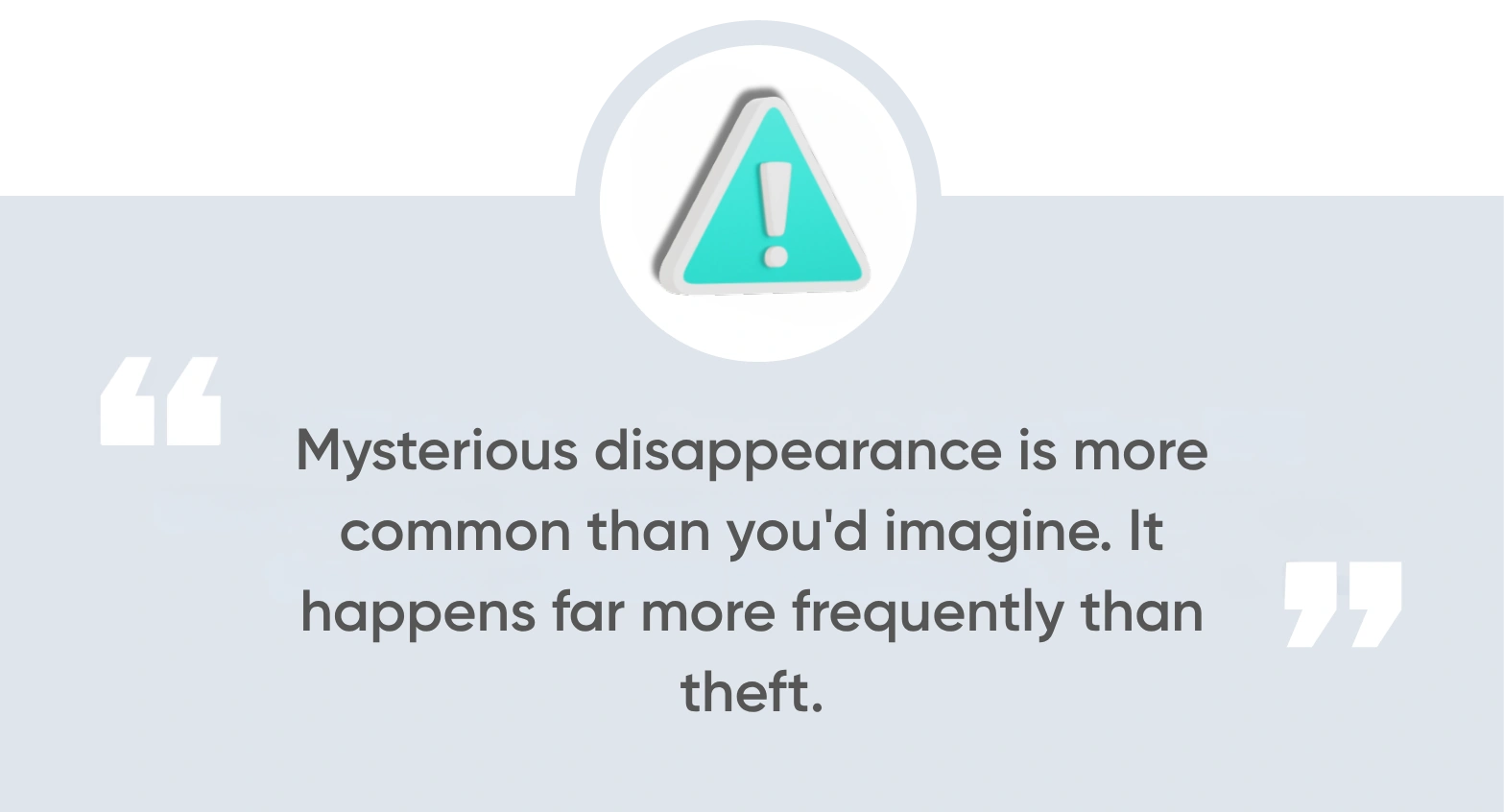 “Mysterious disappearance is more common than you'd imagine,” says BriteCo Chief Actuary Conor Redmond. “It happens far more frequently than theft.
