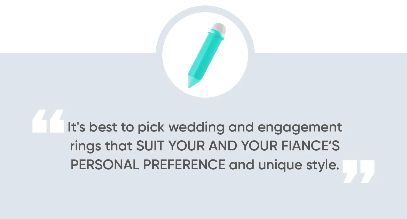 It's best to pick wedding and engagement rings that suit your and your fiance’s personal preference and unique style.