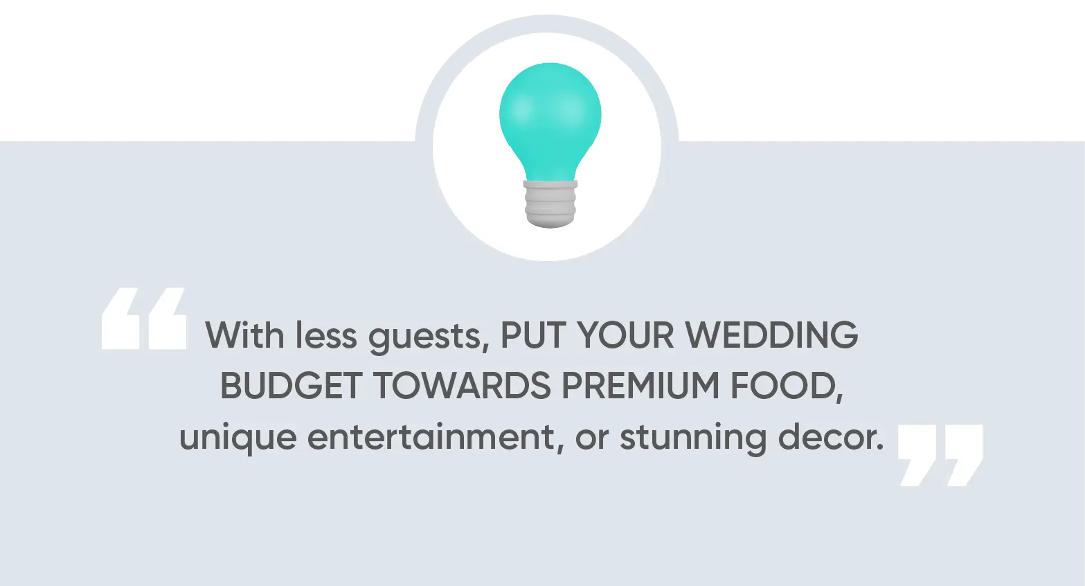 With less guests, put your wedding budget towards premium food, unique entertainment, or stunning decor.