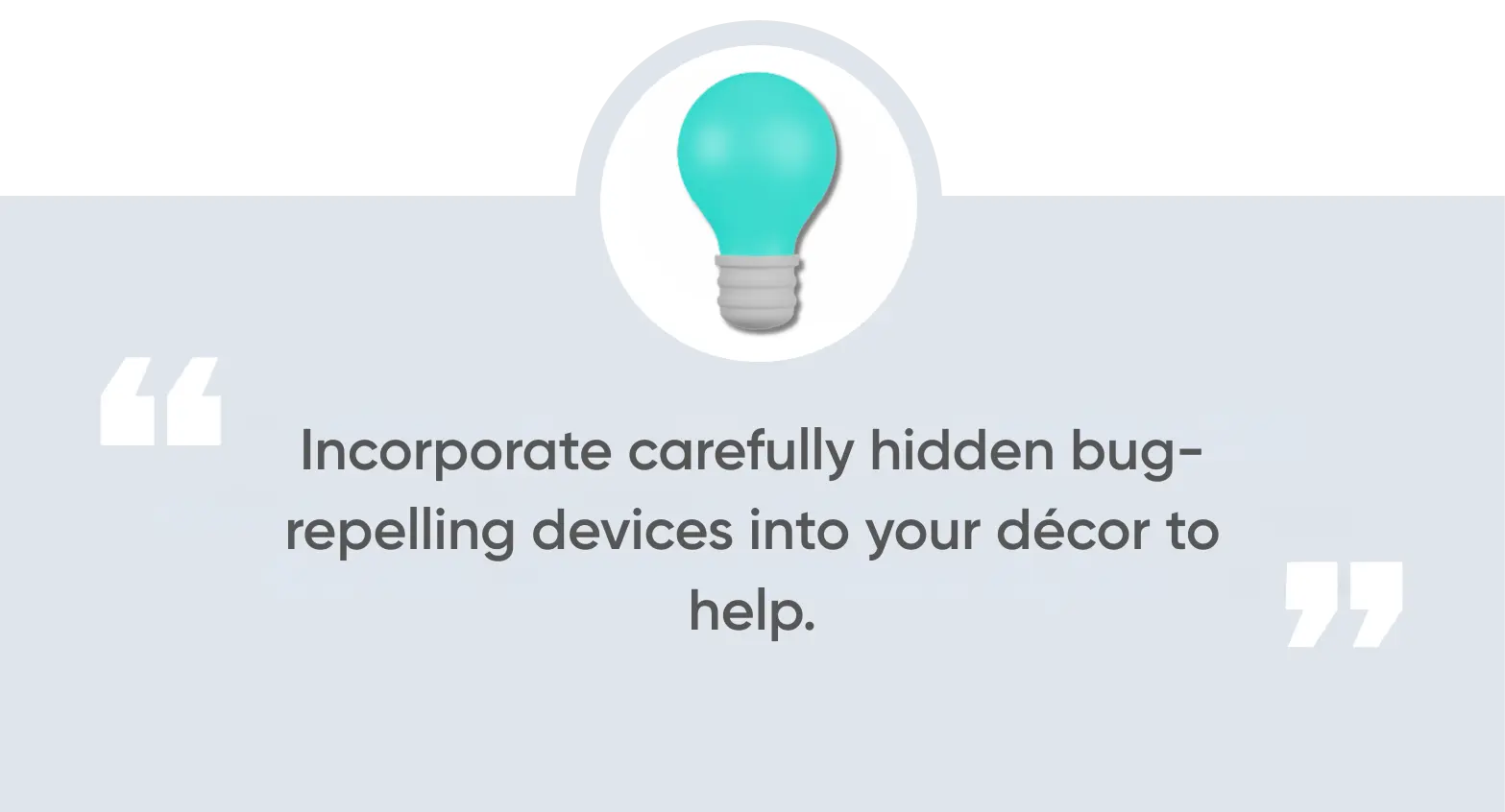 incorporate carefully hidden bug-repelling devices into your décor to help.