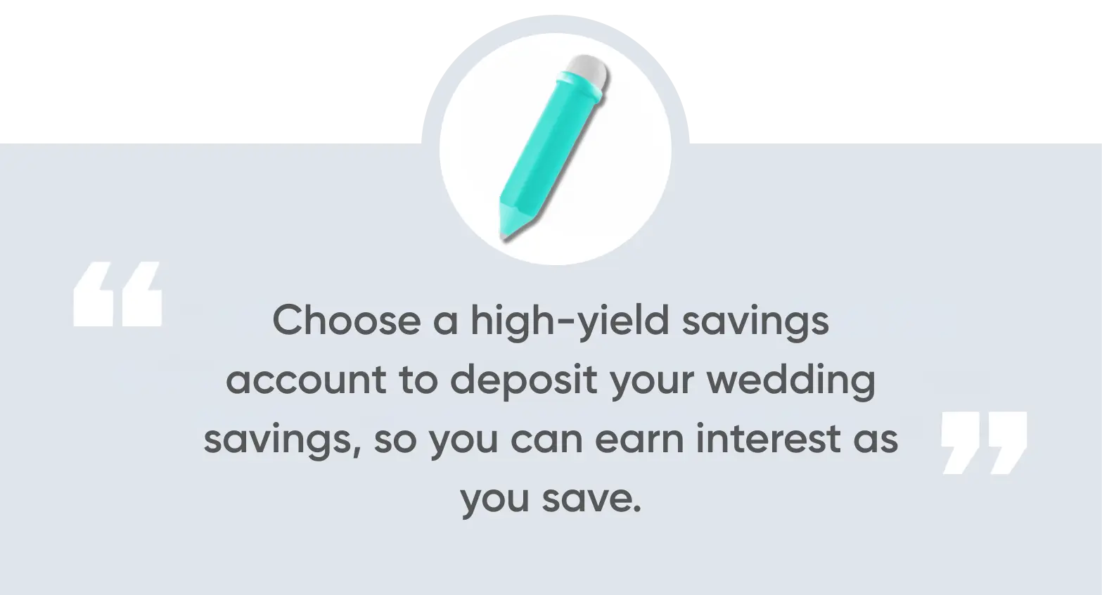 Choose a high-yield savings account to deposit your wedding savings, so you can earn interest as you save. 
