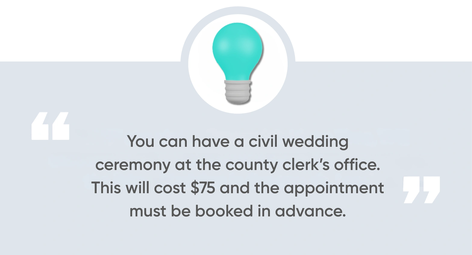 you can have a civil wedding ceremony at the county clerk’s office. This will cost $75 and the appointment must be booked in advance.