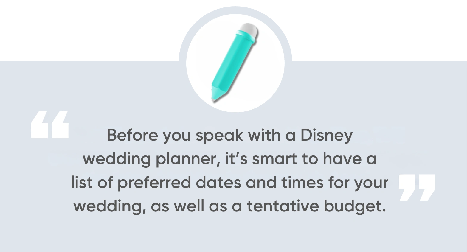 Before you speak with a Disney wedding planner, it’s smart to have a list of preferred dates and times for your wedding, as well as a tentative budget.
