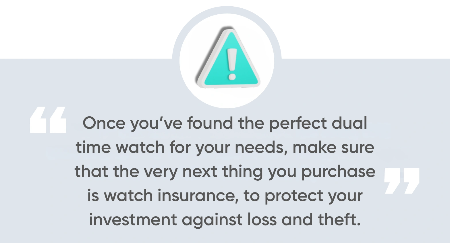 once you’ve found the perfect dual time watch for your needs, make sure that the very next thing you purchase is watch insurance, to protect your investment against loss and theft.