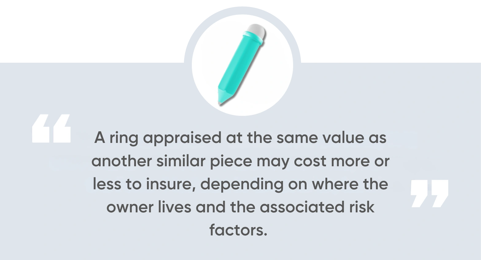 A ring appraised at the same value as another similar piece may cost more or less to insure, depending on where the owner lives and the associated risk factors.