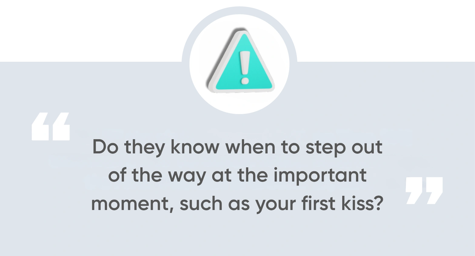 Do they know when to step out of the way at the important moment, such as your first kiss